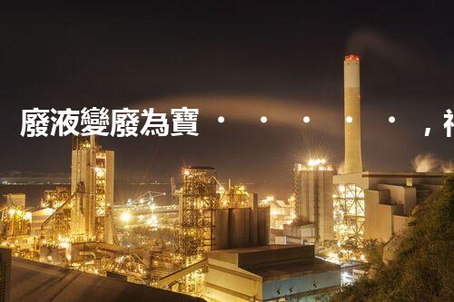 廢液變廢為寶，神奇實驗室的黑科技！